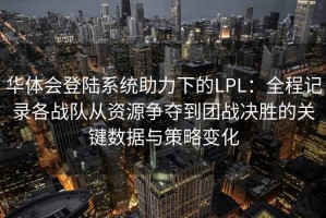 华体会登陆系统助力下的LPL：全程记录各战队从资源争夺到团战决胜的关键数据与策略变化