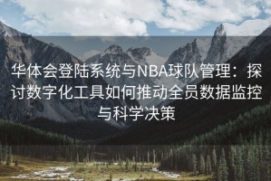 华体会登陆系统与NBA球队管理：探讨数字化工具如何推动全员数据监控与科学决策