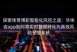 探索体育博彩智能化风控之道：华体会app如何将实时数据转化为高效风险预警系统