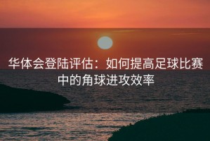 华体会登陆评估：如何提高足球比赛中的角球进攻效率