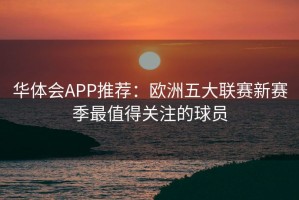 华体会APP推荐：欧洲五大联赛新赛季最值得关注的球员