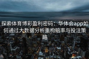 探索体育博彩盈利密码：华体会app如何通过大数据分析重构赔率与投注策略