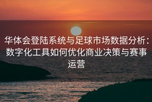 华体会登陆系统与足球市场数据分析：数字化工具如何优化商业决策与赛事运营