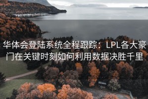 华体会登陆系统全程跟踪：LPL各大豪门在关键时刻如何利用数据决胜千里