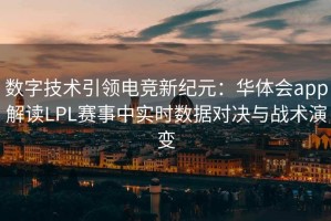 数字技术引领电竞新纪元：华体会app解读LPL赛事中实时数据对决与战术演变