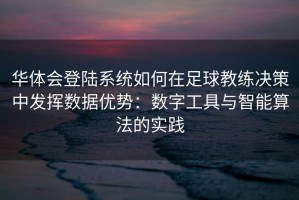 华体会登陆系统如何在足球教练决策中发挥数据优势：数字工具与智能算法的实践