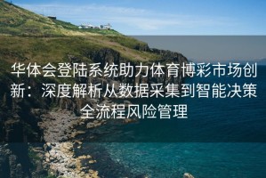 华体会登陆系统助力体育博彩市场创新：深度解析从数据采集到智能决策全流程风险管理