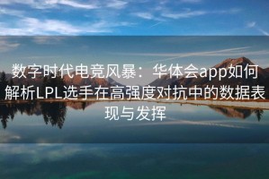 数字时代电竞风暴：华体会app如何解析LPL选手在高强度对抗中的数据表现与发挥