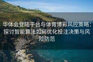 华体会登陆平台与体育博彩风控策略：探讨智能算法如何优化投注决策与风险防范