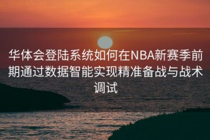 华体会登陆系统如何在NBA新赛季前期通过数据智能实现精准备战与战术调试