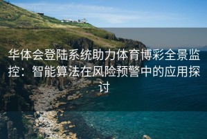 华体会登陆系统助力体育博彩全景监控：智能算法在风险预警中的应用探讨
