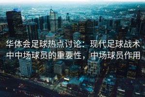华体会足球热点讨论：现代足球战术中中场球员的重要性，中场球员作用