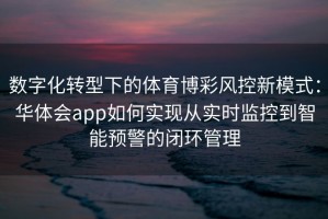 数字化转型下的体育博彩风控新模式：华体会app如何实现从实时监控到智能预警的闭环管理