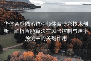华体会登陆系统引领体育博彩技术创新：解析智能算法在风险控制与赔率预测中的关键作用
