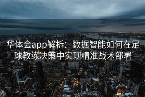 华体会app解析：数据智能如何在足球教练决策中实现精准战术部署