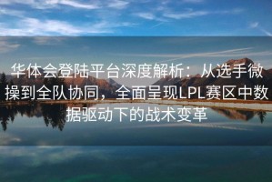 华体会登陆平台深度解析：从选手微操到全队协同，全面呈现LPL赛区中数据驱动下的战术变革