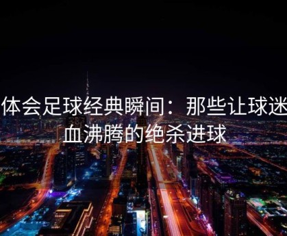 华体会足球经典瞬间：那些让球迷热血沸腾的绝杀进球