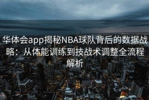 华体会app揭秘NBA球队背后的数据战略：从体能训练到技战术调整全流程解析