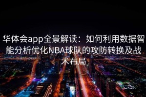 华体会app全景解读：如何利用数据智能分析优化NBA球队的攻防转换及战术布局