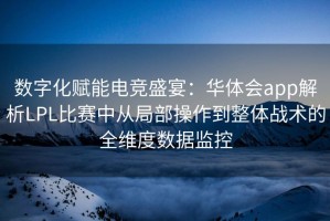 数字化赋能电竞盛宴：华体会app解析LPL比赛中从局部操作到整体战术的全维度数据监控