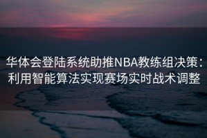 华体会登陆系统助推NBA教练组决策：利用智能算法实现赛场实时战术调整