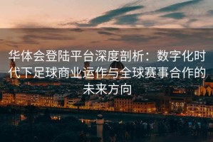 华体会登陆平台深度剖析：数字化时代下足球商业运作与全球赛事合作的未来方向