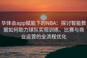 华体会app赋能下的NBA：探讨智能数据如何助力球队实现训练、比赛与商业运营的全流程优化