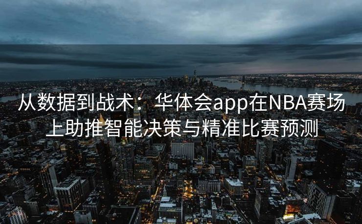 从数据到战术：华体会app在NBA赛场上助推智能决策与精准比赛预测