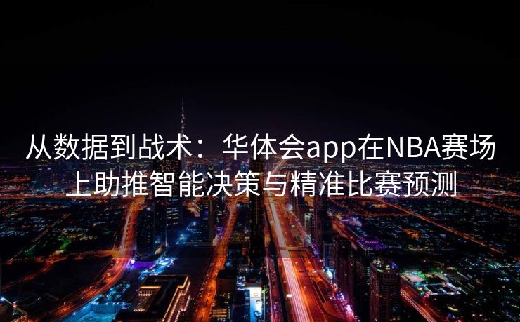从数据到战术：华体会app在NBA赛场上助推智能决策与精准比赛预测