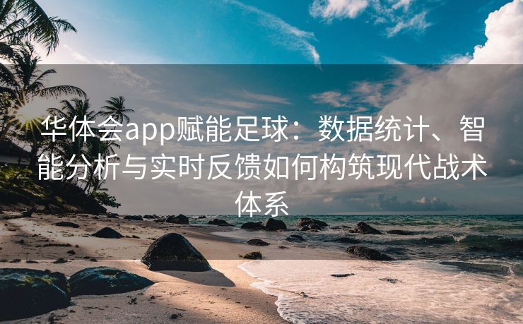 华体会app赋能足球：数据统计、智能分析与实时反馈如何构筑现代战术体系