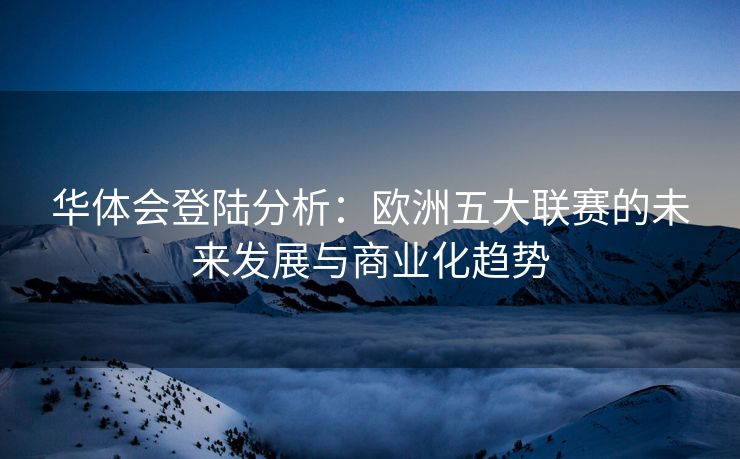 华体会登陆分析：欧洲五大联赛的未来发展与商业化趋势