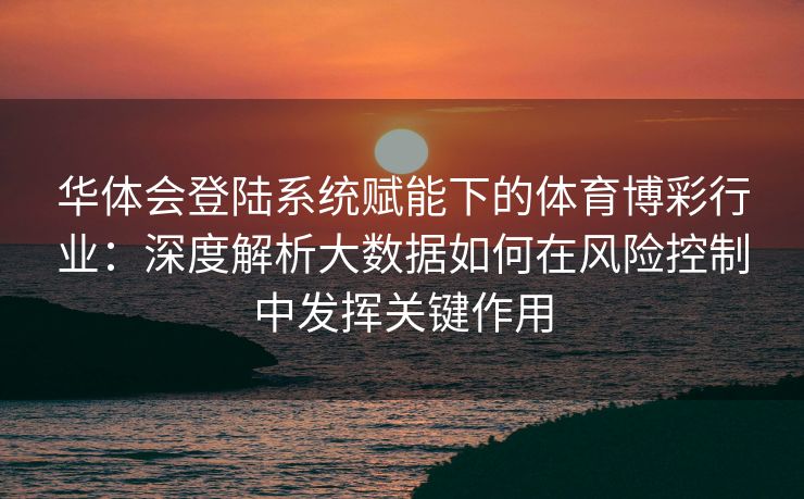 华体会登陆系统赋能下的体育博彩行业：深度解析大数据如何在风险控制中发挥关键作用