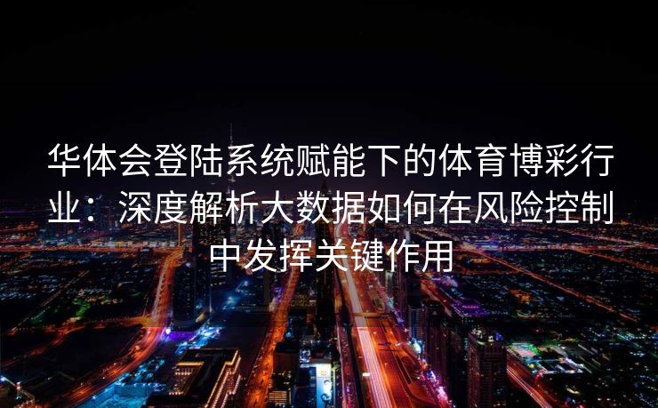 华体会登陆系统赋能下的体育博彩行业：深度解析大数据如何在风险控制中发挥关键作用
