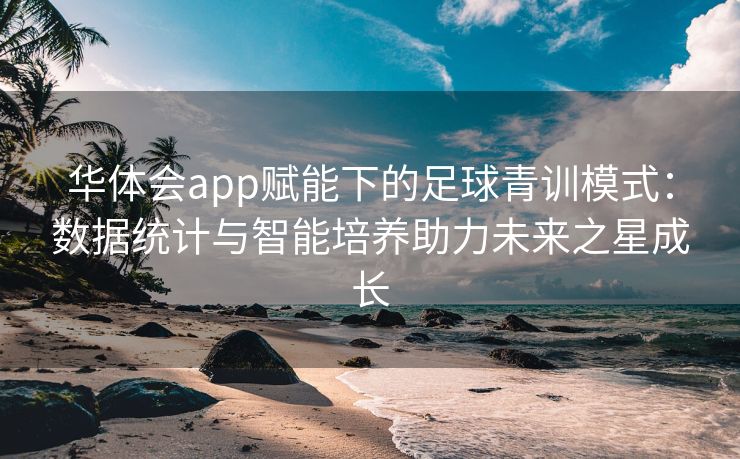华体会app赋能下的足球青训模式：数据统计与智能培养助力未来之星成长