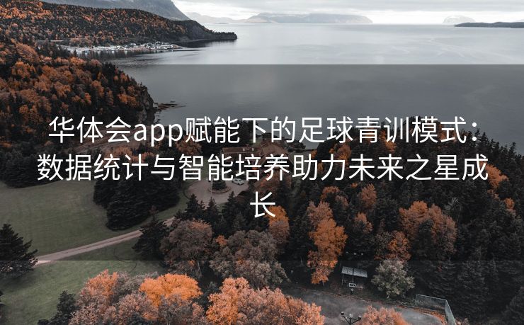 华体会app赋能下的足球青训模式：数据统计与智能培养助力未来之星成长