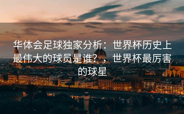 华体会足球独家分析：世界杯历史上最伟大的球员是谁？，世界杯最厉害的球星