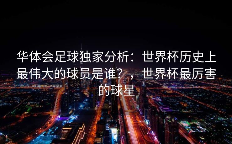 华体会足球独家分析：世界杯历史上最伟大的球员是谁？，世界杯最厉害的球星
