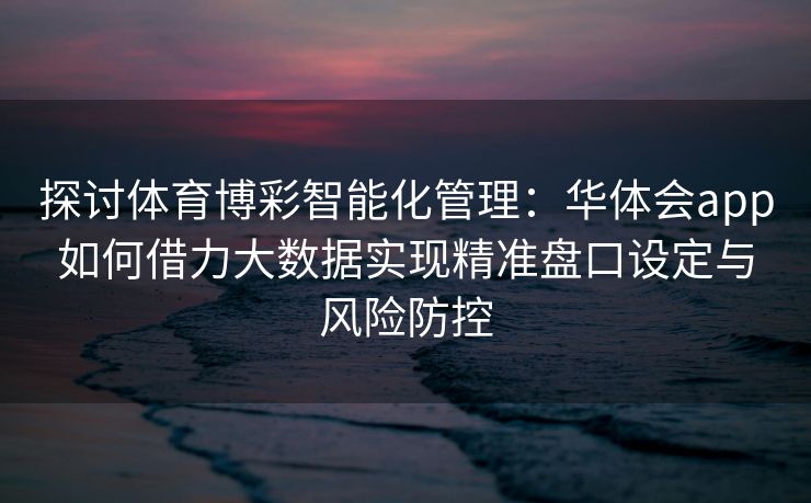 探讨体育博彩智能化管理：华体会app如何借力大数据实现精准盘口设定与风险防控