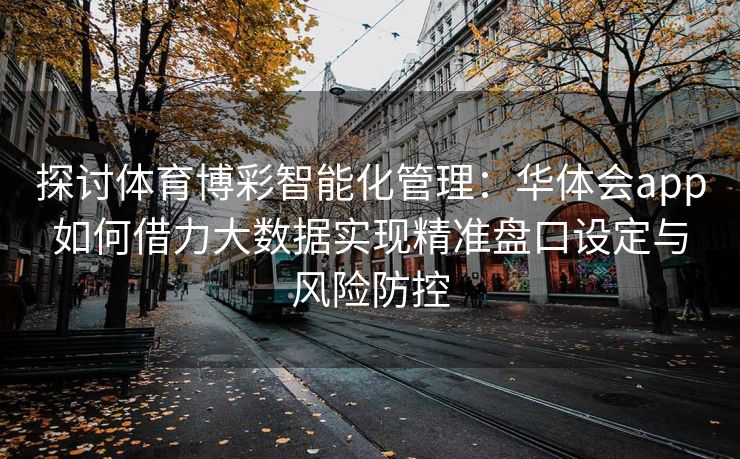 探讨体育博彩智能化管理：华体会app如何借力大数据实现精准盘口设定与风险防控