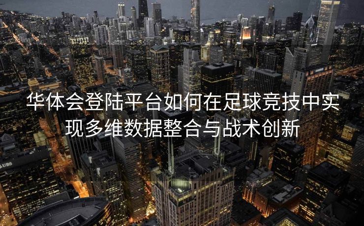 华体会登陆平台如何在足球竞技中实现多维数据整合与战术创新