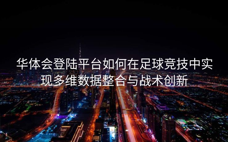 华体会登陆平台如何在足球竞技中实现多维数据整合与战术创新