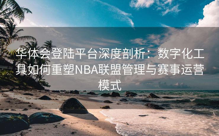 华体会登陆平台深度剖析：数字化工具如何重塑NBA联盟管理与赛事运营模式
