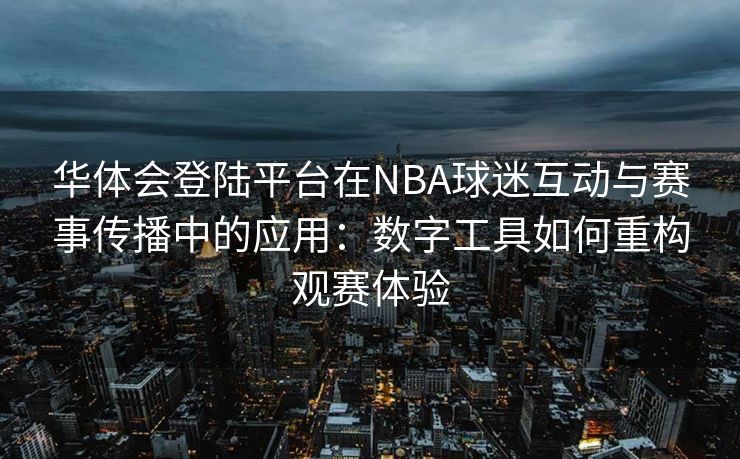 华体会登陆平台在NBA球迷互动与赛事传播中的应用：数字工具如何重构观赛体验