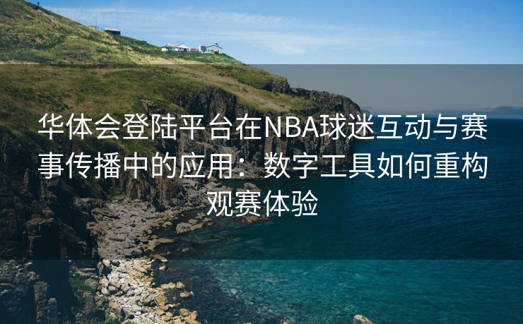 华体会登陆平台在NBA球迷互动与赛事传播中的应用：数字工具如何重构观赛体验