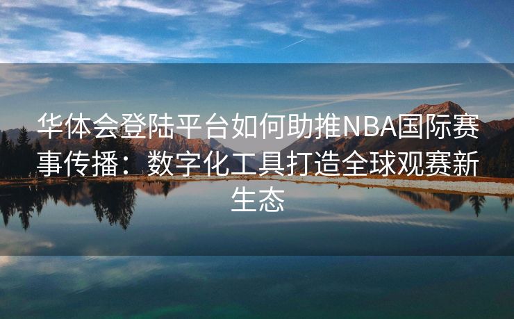 华体会登陆平台如何助推NBA国际赛事传播：数字化工具打造全球观赛新生态