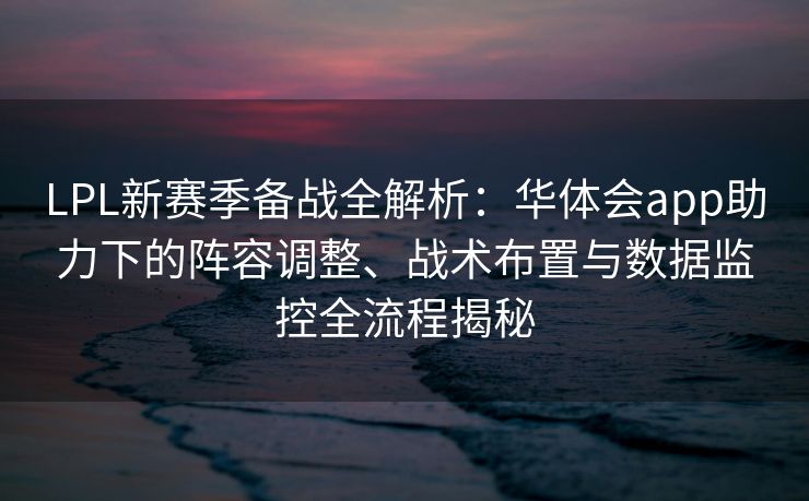 LPL新赛季备战全解析：华体会app助力下的阵容调整、战术布置与数据监控全流程揭秘