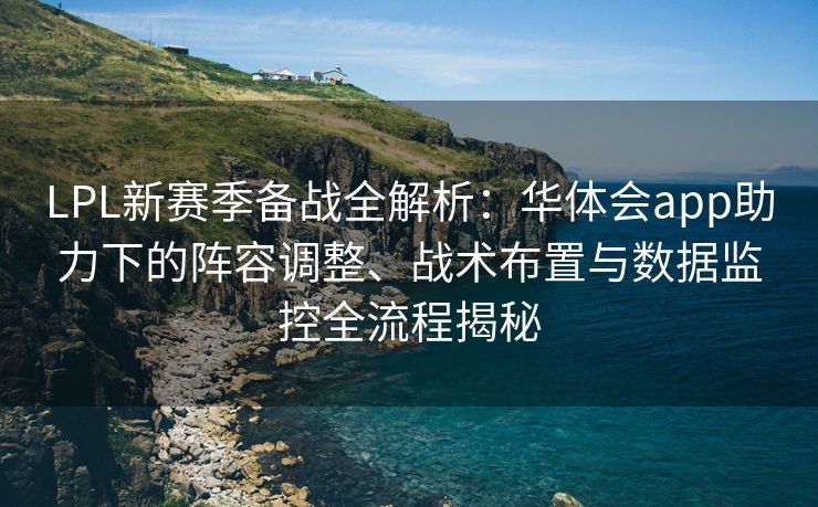 LPL新赛季备战全解析：华体会app助力下的阵容调整、战术布置与数据监控全流程揭秘