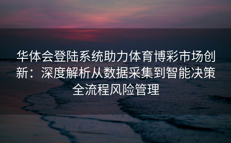 华体会登陆系统助力体育博彩市场创新：深度解析从数据采集到智能决策全流程风险管理