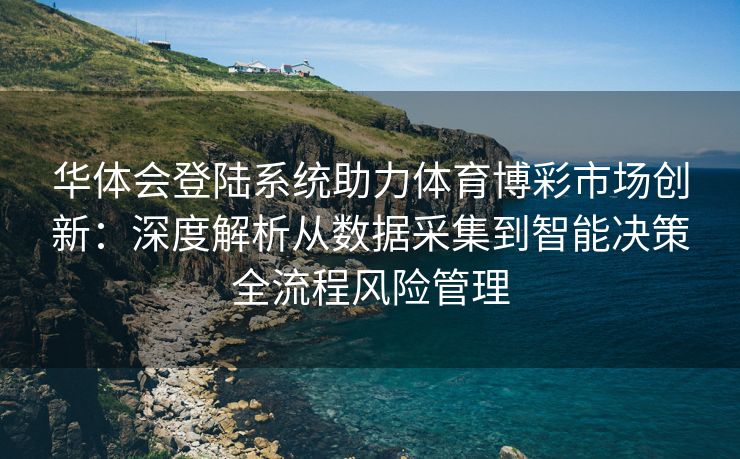 华体会登陆系统助力体育博彩市场创新：深度解析从数据采集到智能决策全流程风险管理