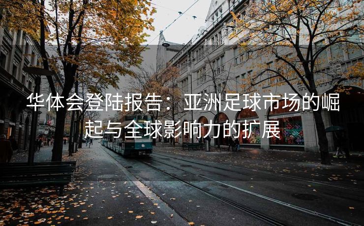 华体会登陆报告：亚洲足球市场的崛起与全球影响力的扩展